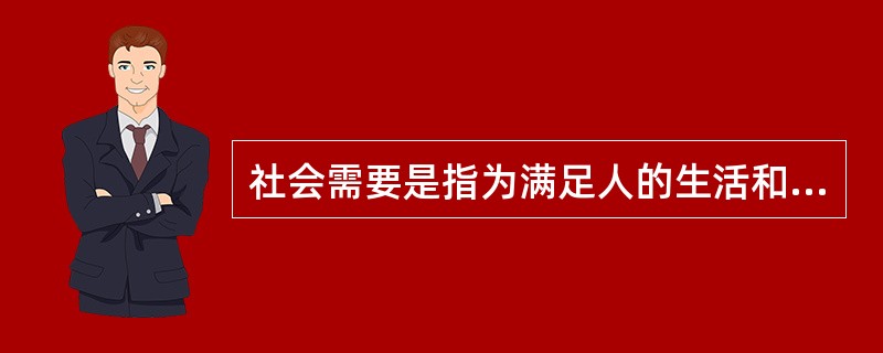 社会需要是指为满足人的生活和发展及社会运行及发展所需要的各种条件。它包括( )。