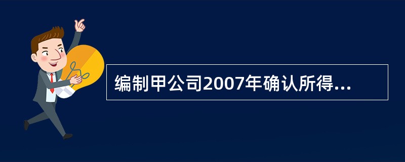 编制甲公司2007年确认所得税费用的会计分录。(答案中的金额单位用万元表示) -