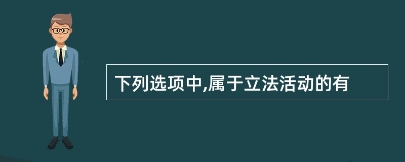 下列选项中,属于立法活动的有