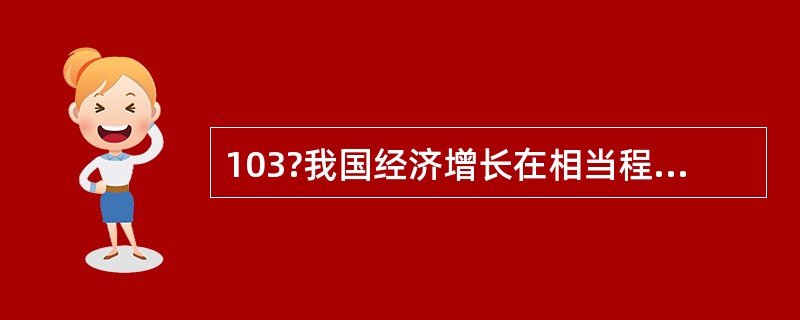 103?我国经济增长在相当程度上主要依赖资源的高投入来实现的。生产、建设、流通、