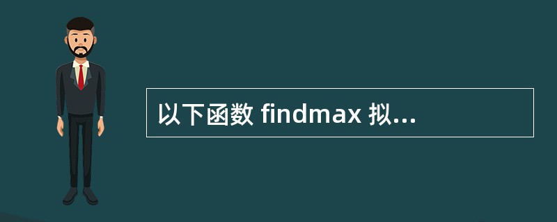 以下函数 findmax 拟实现在数组中查找最大值并作为函数值返回 , 但程序中