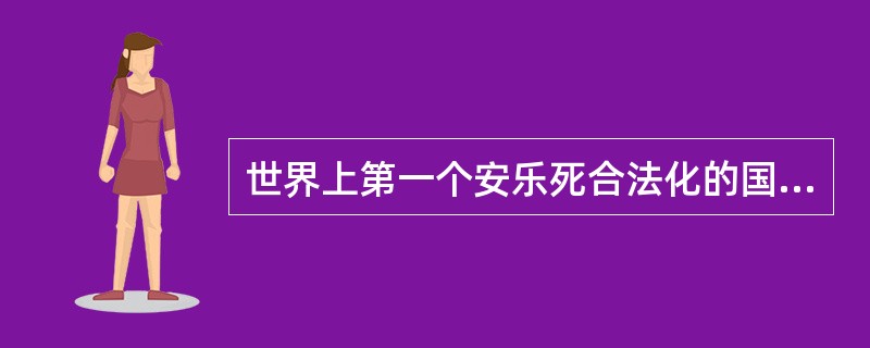 世界上第一个安乐死合法化的国家是( )。