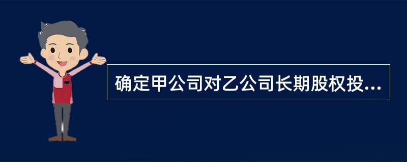 确定甲公司对乙公司长期股权投资的初始投资成本,并编制确认长期股权投资的会计分录。