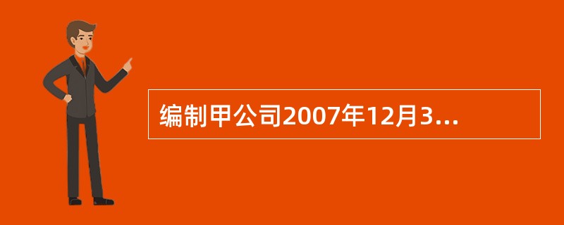 编制甲公司2007年12月31日合并乙公司财务报表的抵销分录。(不要求编制与合并