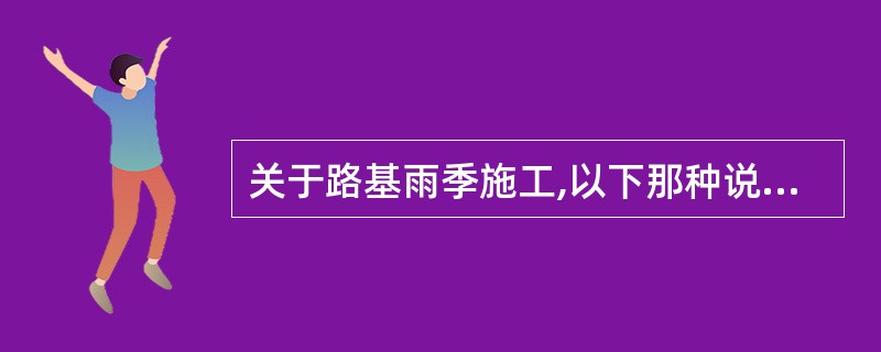 关于路基雨季施工,以下那种说法是不正确的。( )A . 当日进度,当日完成 B