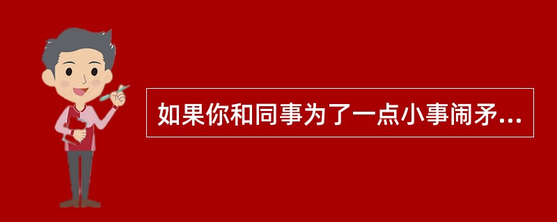 如果你和同事为了一点小事闹矛盾,双方都感觉很别扭,你一般会()