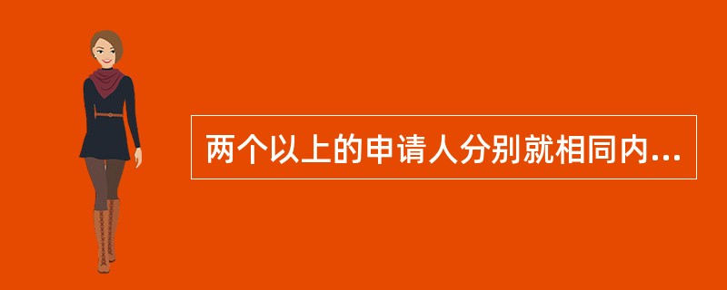 两个以上的申请人分别就相同内容的发明创造向国务院专利行政部门提出申请,应该将专