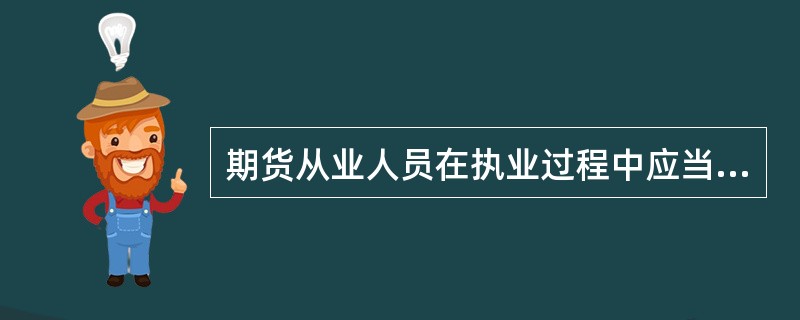 期货从业人员在执业过程中应当以适当的技能,以小心谨慎、勤勉尽责和独立客观的态度为