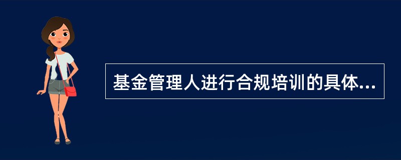 基金管理人进行合规培训的具体内容不包括( )