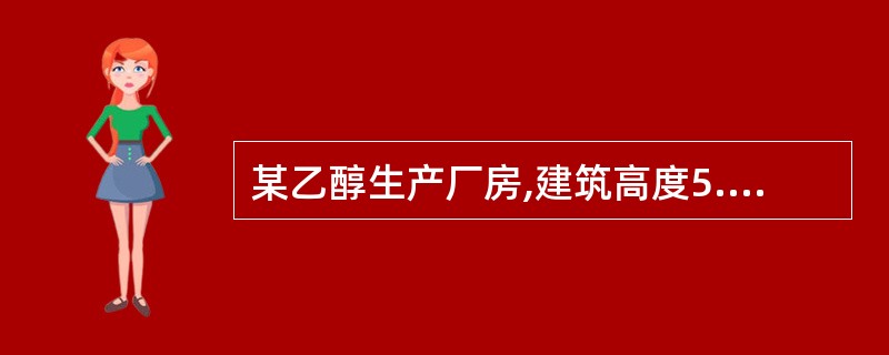 某乙醇生产厂房,建筑高度5.2m,总建筑面积6270m2,地上1层,划分为1个防