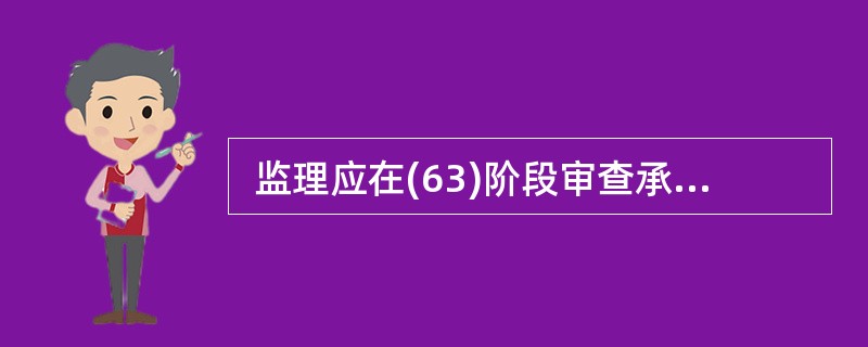  监理应在(63)阶段审查承建单位选择的分包单位的资质。 (63)