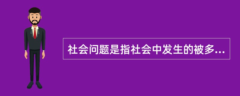 社会问题是指社会中发生的被多数人认为是不合需要或不能容忍的事件或情况,而需要运用