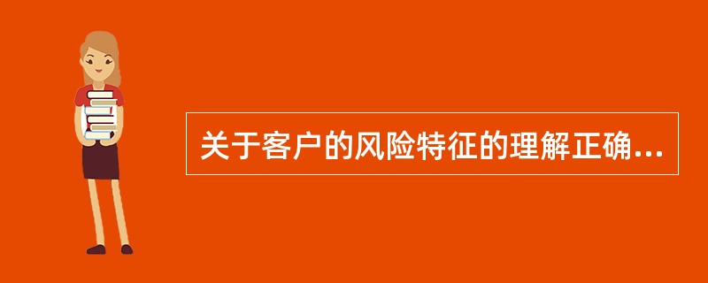 关于客户的风险特征的理解正确的是( )。