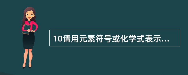 10请用元素符号或化学式表示(1)干冰__________;