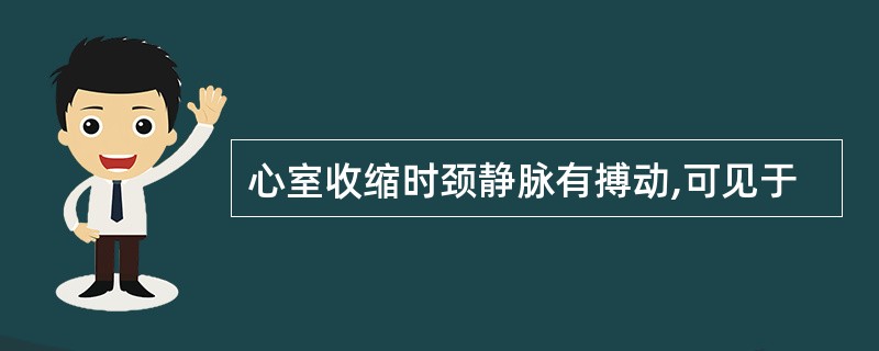 心室收缩时颈静脉有搏动,可见于