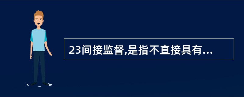 23间接监督,是指不直接具有法律效力的监督,社会组织、公民的监督和新闻媒体的舆论