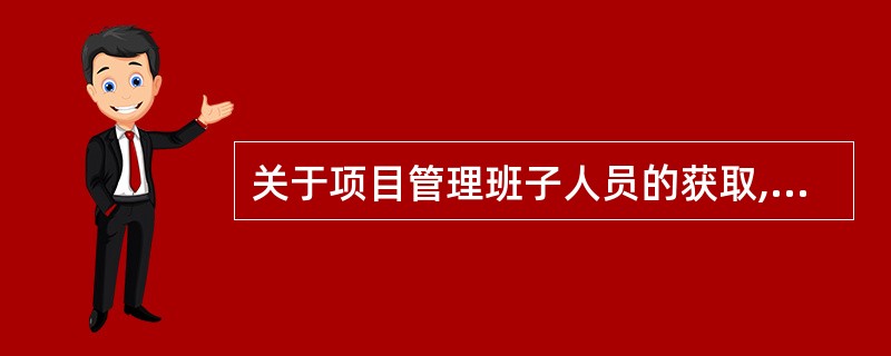 关于项目管理班子人员的获取,下列说法不正确的是( )