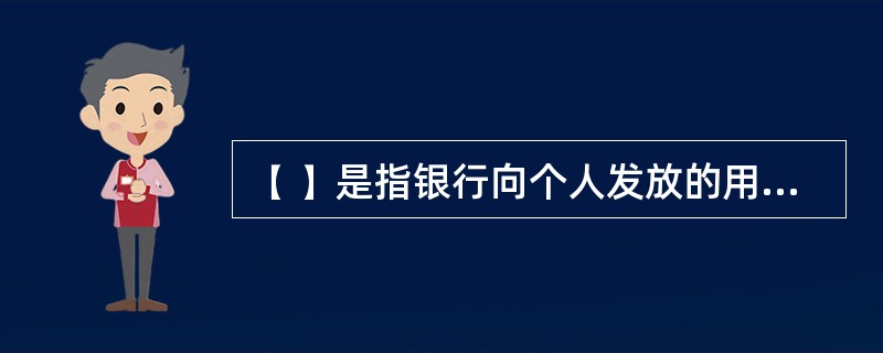 ( )是指银行向个人发放的用于满足其各种资金需求的贷款。