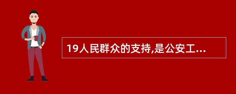 19人民群众的支持,是公安工作最大的政治优势,是做好公安工作的根本保证。()