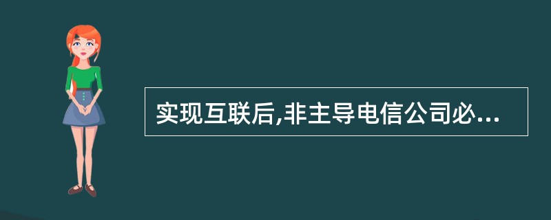 实现互联后,非主导电信公司必须向主导电信公司交纳()等费用。
