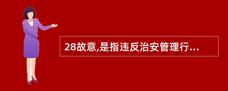 28故意,是指违反治安管理行为的主体已经预见自己的行为会构成违反治安管理的事实而