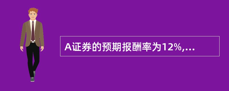A证券的预期报酬率为12%,标准差为15%;B证券的预期报酬率为18%,标准差为