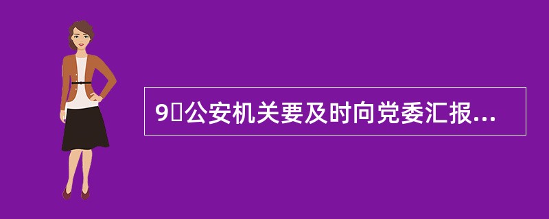 9公安机关要及时向党委汇报重要的敌情、社情和治安情况。党委根据具体情况提出(