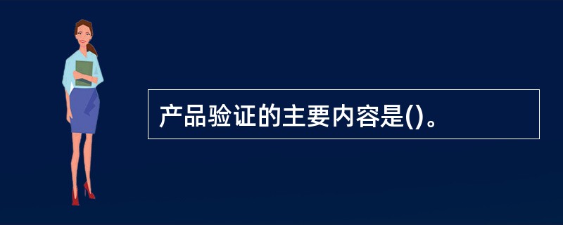 产品验证的主要内容是()。