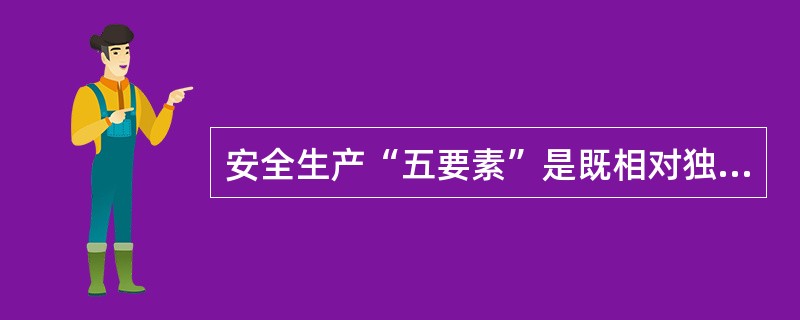 安全生产“五要素”是既相对独立,叉相辅相成的有机统一体。“五要素”包括安全法制、