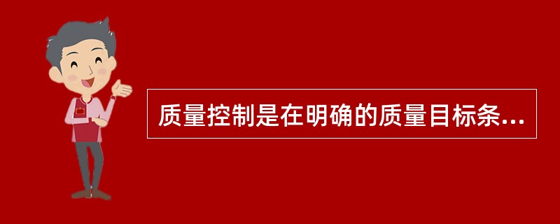 质量控制是在明确的质量目标条件下,通过行为方案和资源配置的来实现预期目标的过程,