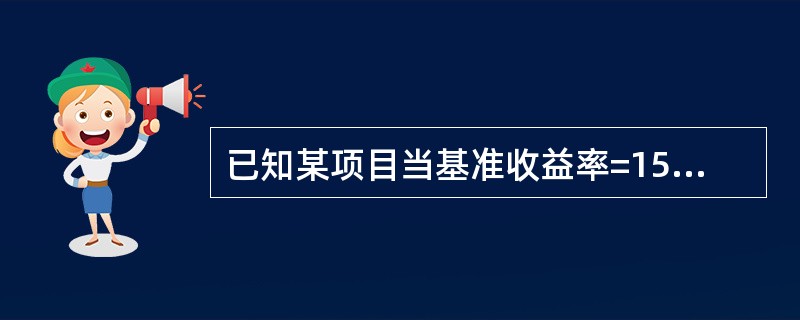 已知某项目当基准收益率=15%时,NPV=165万元;当基准收益率=17%时,N