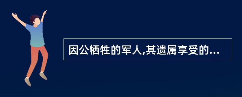 因公牺牲的军人,其遗属享受的抚恤金是该军人生前工资标准的( )工资。