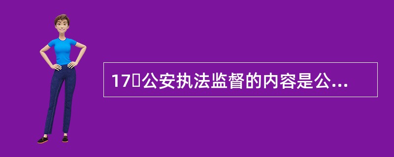 17公安执法监督的内容是公安机关及其人民警察在执行职务活动中()A、是