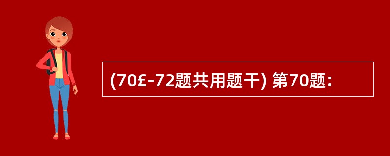 (70£­72题共用题干) 第70题: