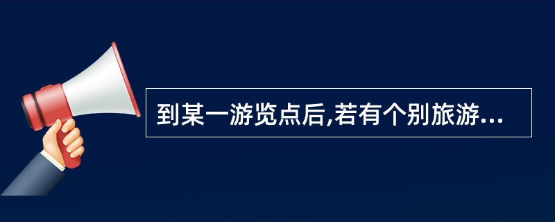 到某一游览点后,若有个别旅游者希望不按规定的线路而希望自己游览或摄影,若环境许可