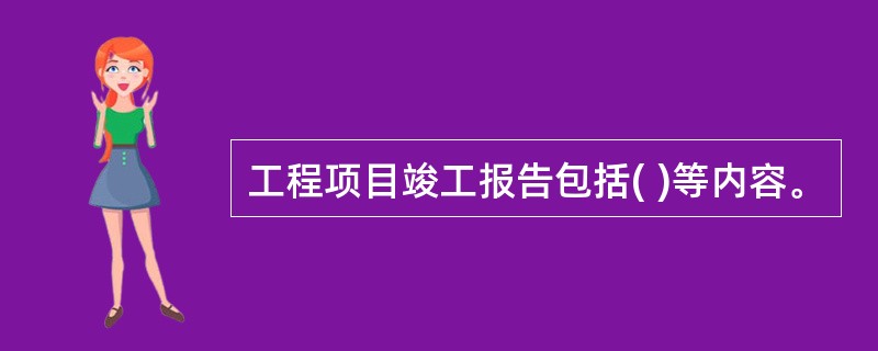 工程项目竣工报告包括( )等内容。