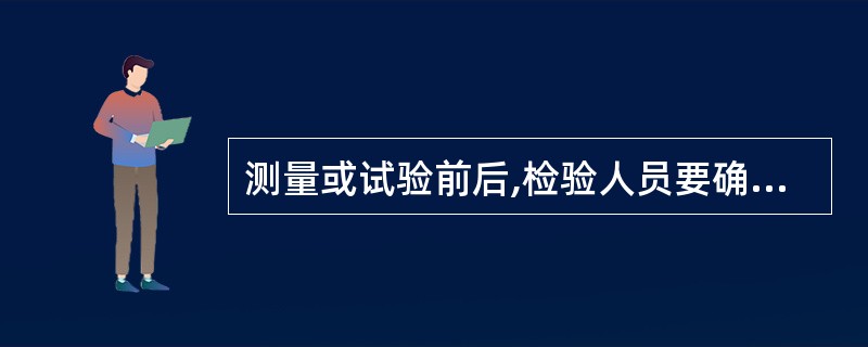 测量或试验前后,检验人员要确认()的状态正常,保证检验数据正确、有效。