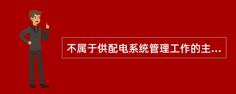 不属于供配电系统管理工作的主要内容是( )。