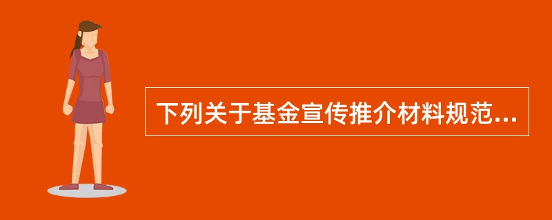 下列关于基金宣传推介材料规范的说法中,正确的是( )