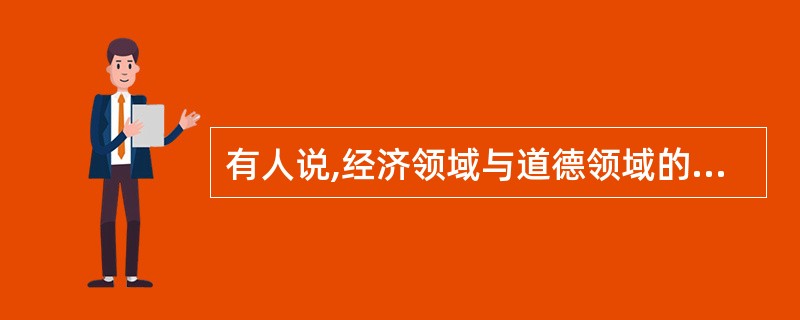 有人说,经济领域与道德领域的规则不一样,经济领域强调的是“经济人”角色,以取得更