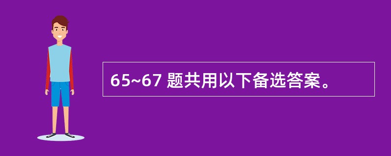 65~67 题共用以下备选答案。