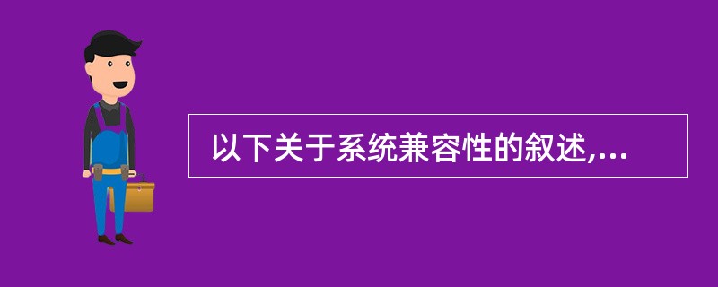  以下关于系统兼容性的叙述,正确的是 (60) 。 (60)