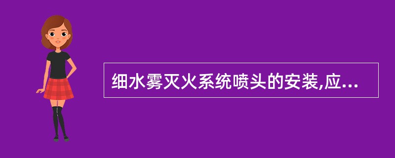 细水雾灭火系统喷头的安装,应在管道安装完毕,试压、吹扫合格后进行。喷头与管道连接