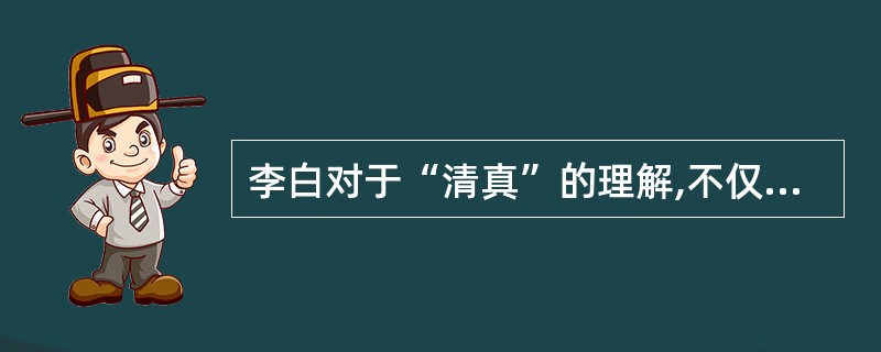 李白对于“清真”的理解,不仅跨越了古今悠远深漠的时空而显示出超越性,同时还表现为