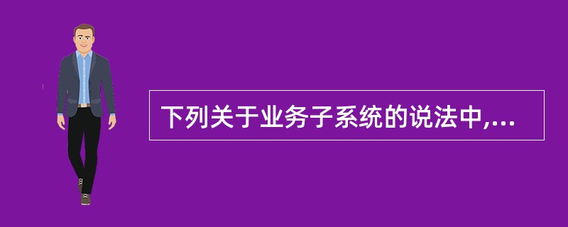 下列关于业务子系统的说法中,正确的一条是( )