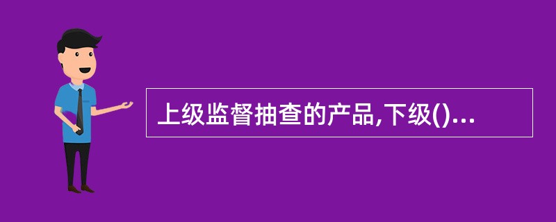 上级监督抽查的产品,下级()另行重复抽查。