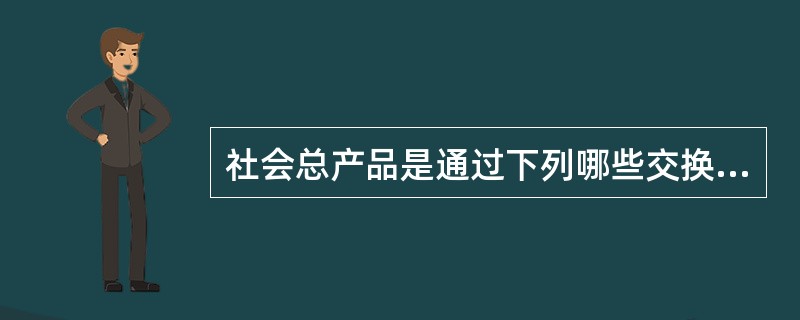 社会总产品是通过下列哪些交换实现的?( )