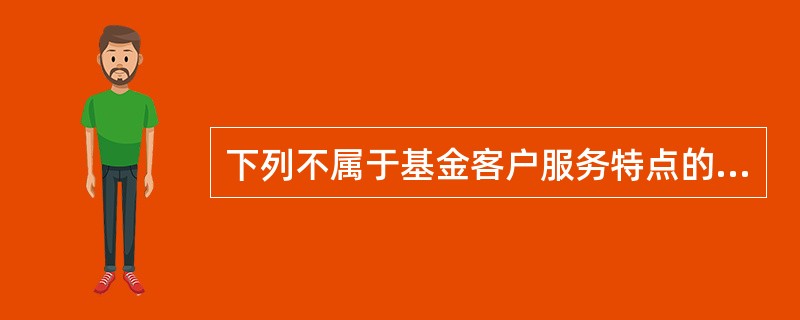 下列不属于基金客户服务特点的是( )