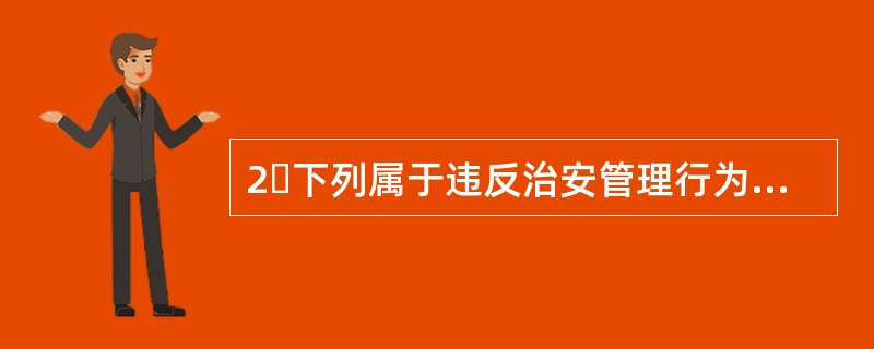 2下列属于违反治安管理行为特征的是()A、严重的社会危害性B、违法性