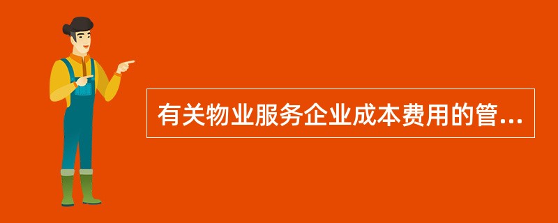 有关物业服务企业成本费用的管理,叙述不正确的是( )。